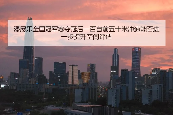 潘展乐全国冠军赛夺冠后一百自前五十米冲速能否进一步提升空间评估