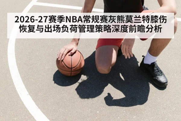 2026-27赛季NBA常规赛灰熊莫兰特膝伤恢复与出场负荷管理策略深度前瞻分析